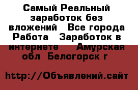 Самый Реальный заработок без вложений - Все города Работа » Заработок в интернете   . Амурская обл.,Белогорск г.